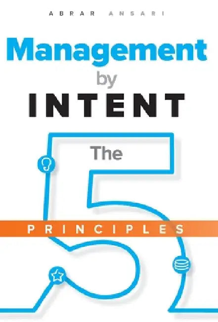 Management by INTENT: The Five Principles by Abrar Ansari