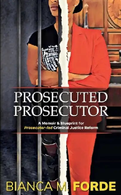 Prosecuted Prosecutor: A Memoir & Blueprint for Prosecutor-led Criminal Justice Reform by Bianca M. Forde
