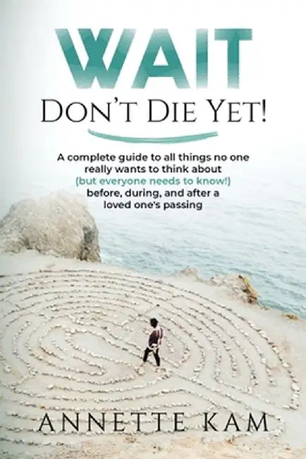Wait - Don't Die Yet!: A complete guide to all things no one really wants to think about (but everyone needs to know) before, during, and aft by Annette Kam