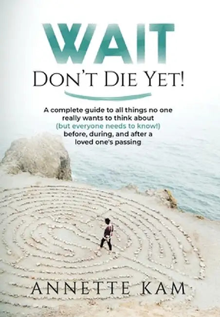 Wait - Don't Die Yet!: A complete guide to all things no one really wants to think about (but everyone needs to know) before, during, and aft by Annette Kam