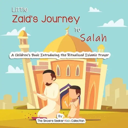 Little Zaid's Journey to Salah: A Children's Book Introducing the Ritualized Islamic Prayer by The Sincere Seeker Collection