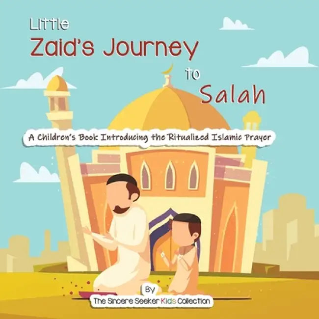 Little Zaid's Journey to Salah: A Children's Book Introducing the Ritualized Islamic Prayer by The Sincere Seeker Collection