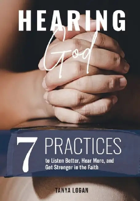 Hearing God: 7 Practices to Listen Better, Hear More, and Get Stronger in the Faith by Tanya Logan