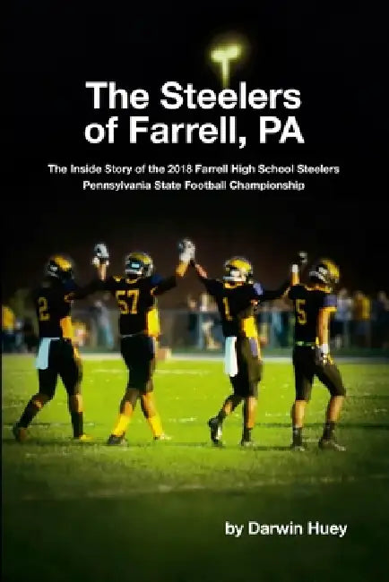 The Steelers of Farrell, PA: The Inside Story of the 2018 Farrell High School Steelers Pennsylvania State Football Championship by Darwin Huey