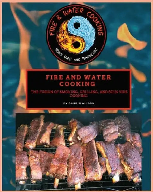 Fire and Water Cooking: The fusion of Smoking, Grilling, and Sous Vide Cooking by Darrin Wilson
