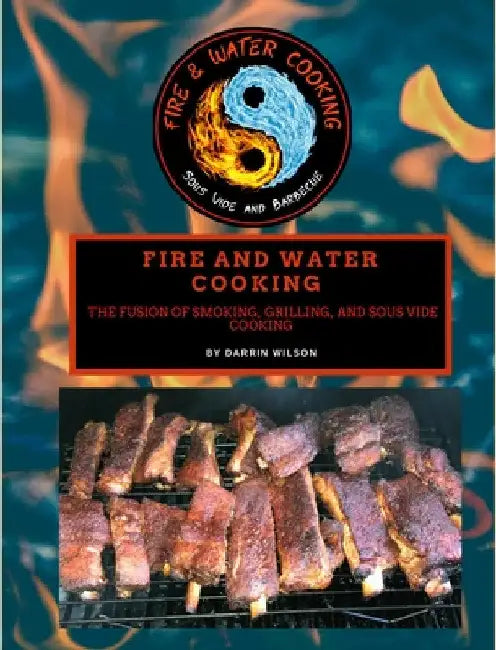 Fire and Water Cooking: The Fusion of Smoking, Grilling, and Sous Vide Cooking by Darrin Wilson