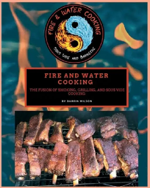 Fire and Water Cooking: The Fusion of Smoking, Grilling, and Sous Vide Cooking by Darrin Wilson