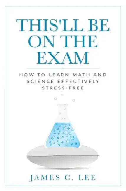 This'll Be On The Exam: How To Learn Math And Science Effectively Stress-free by James C. Lee