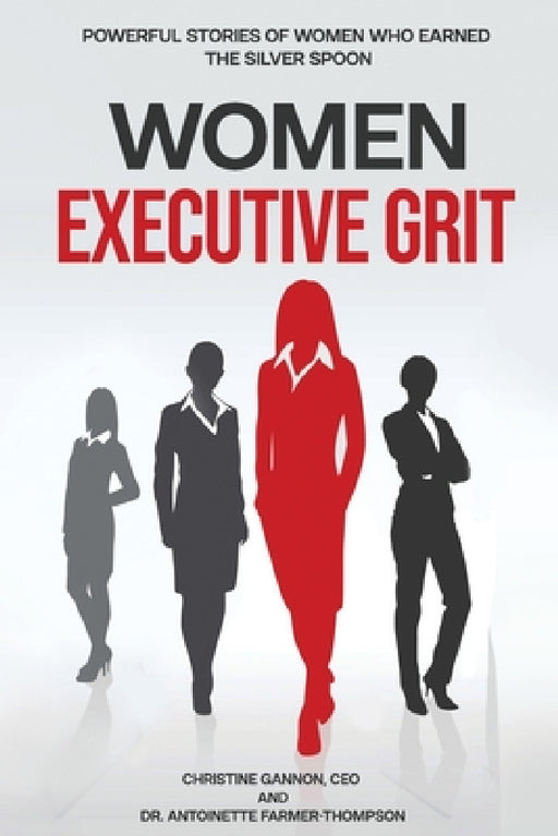 Women Executive Grit: Powerful Stories of Women Who Earned the Silver Spoon by Christine Gannon, Antoinette Farmer-Thompson