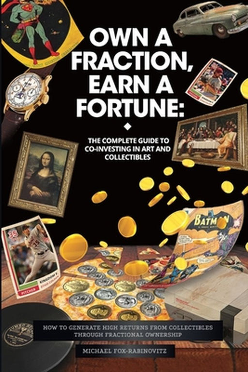 Own a Fraction, Earn a Fortune: How to Generate High Returns from Collectibles Through Fractional Ownership by Michael Fox-Rabinovitz