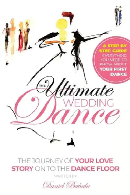 The Ultimate Wedding Dance: STEP BY STEP GUIDE, Everything you need to know about your First Dance. by Daniel Buhala