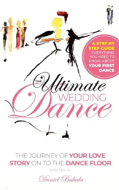The Ultimate Wedding Dance: STEP BY STEP GUIDE, Everything you need to know about your First Dance. by Daniel Buhala