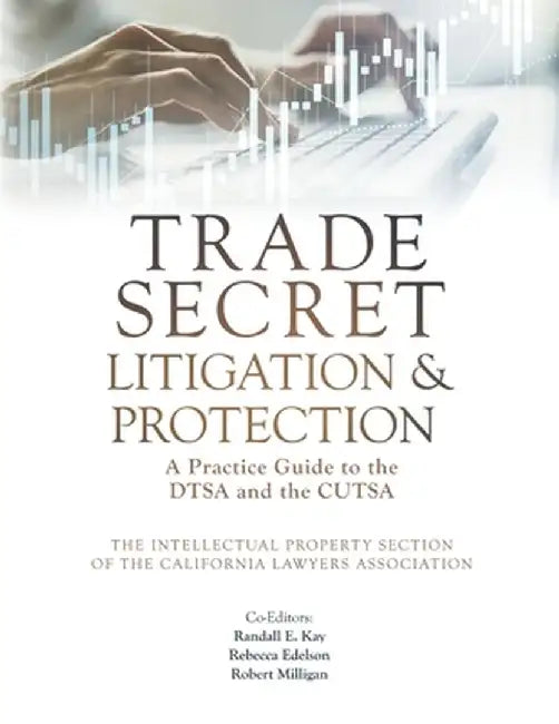 Trade Secret Litigation and Protection: A Practice Guide to the DTSA and the CUTSA by The Intellectual Property Section Cla