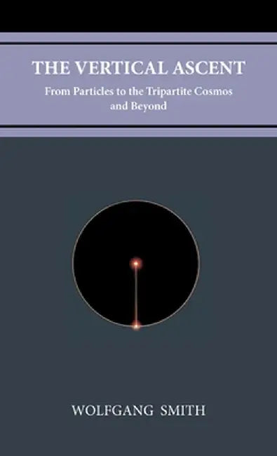 The Vertical Ascent: From Particles to the Tripartite Cosmos and Beyond by Wolfgang Smith