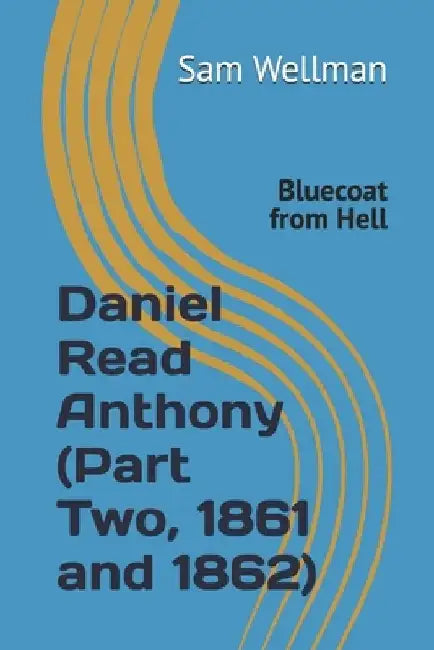 Daniel Read Anthony (Part Two, 1861 and 1862): Bluecoat from Hell by Sam Wellman