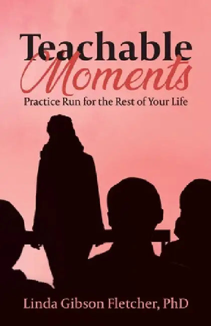 Teachable Moments: Practice Run for the Rest of Your Life by Linda Gibson Fletcher