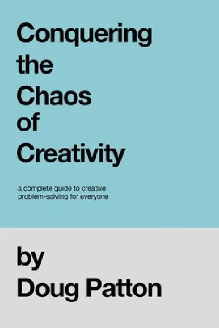 Conquering the Chaos of Creativity: A complete guide to creative problem-solving for everyone by Doug Patton