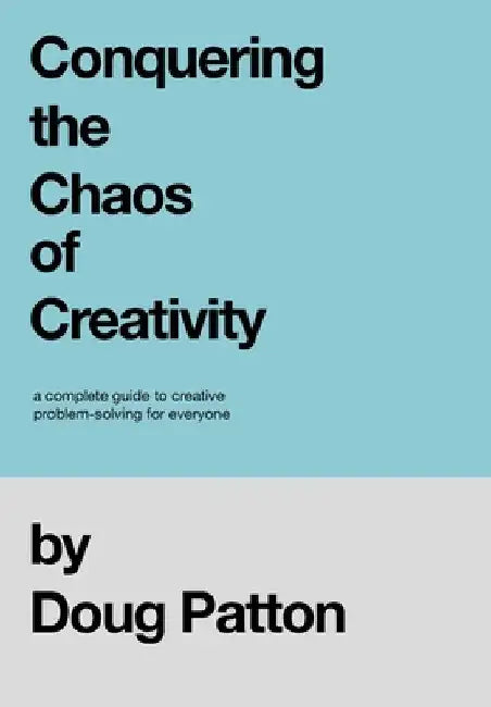 Conquering the Chaos of Creativity: A complete guide to creative problem-solving for everyone by Doug Patton