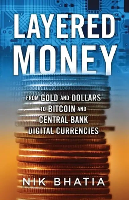 Layered Money: From Gold and Dollars to Bitcoin and Central Bank Digital Currencies by Nik Bhatia