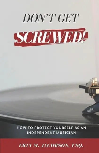 Don't Get Screwed! How to Protect Yourself as an Independent Musician by Erin M. Jacobson