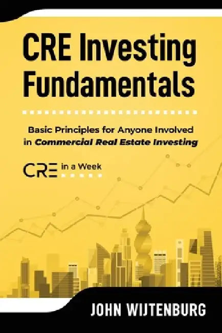 CRE Investing Fundamentals: Basic Principles for Anyone Involved in Commercial Real Estate Investing by John Wijtenburg