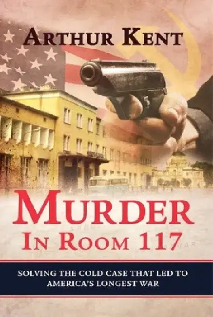 Murder in Room 117: Solving the Cold Case That Led to America's Longest War by Arthur Kent