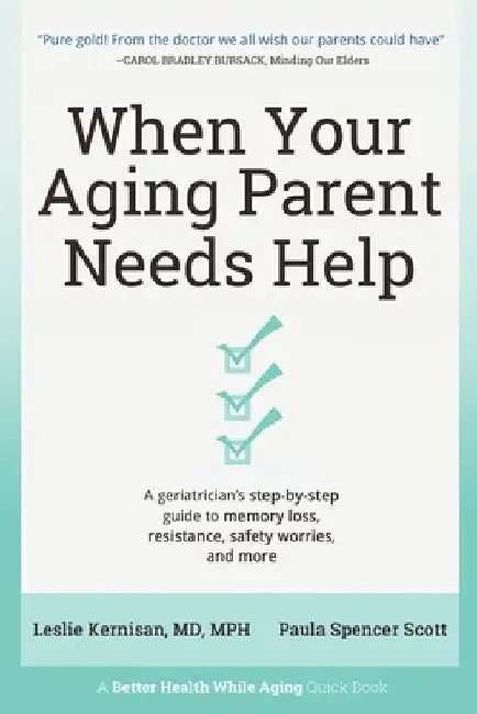 When Your Aging Parent Needs Help: A Geriatrician's Step-by-Step Guide to Memory Loss, Resistance, Safety Worries, & More by Leslie Kernisan