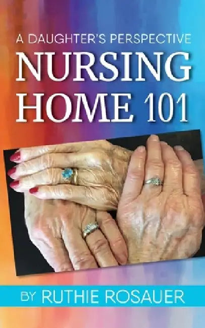 Nursing Home 101: A Daughter's Perspective by Ruthie Rosauer