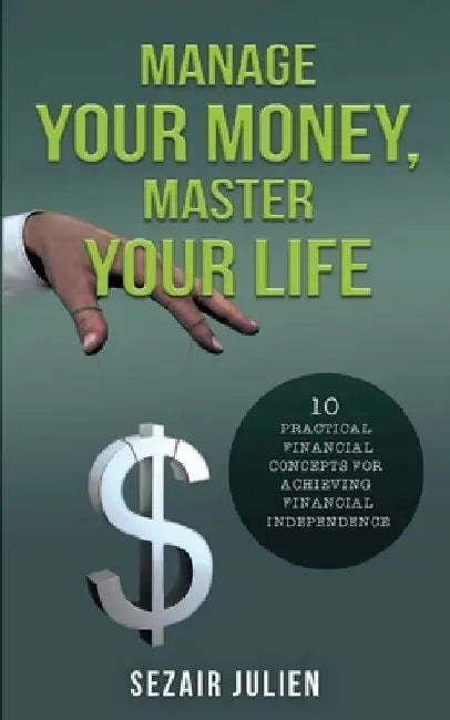 Manage Your Money, Master Your Life: 10 Practical Financial Concepts for Achieving Financial Independence by Sezair Julien