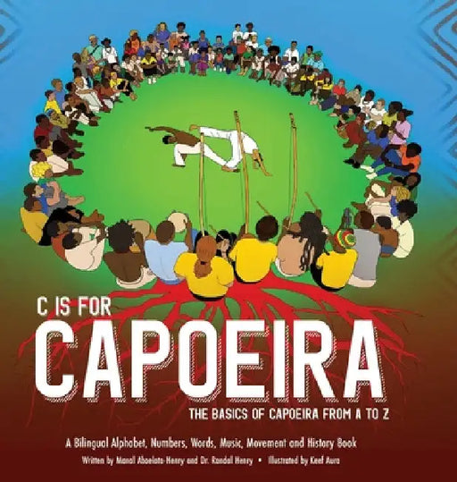 C is for Capoeira: The Basics of Capoeira from A to Z by Randal Henry