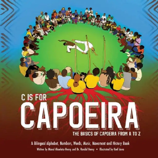 C is for Capoeira: The Basics of Capoeira from A to Z by Randal Henry