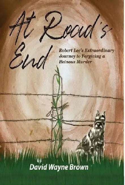 At Road's End: Robert Lee's Extraordinary Journey to Forgiving a Heinous Murder by David Wayne Brown