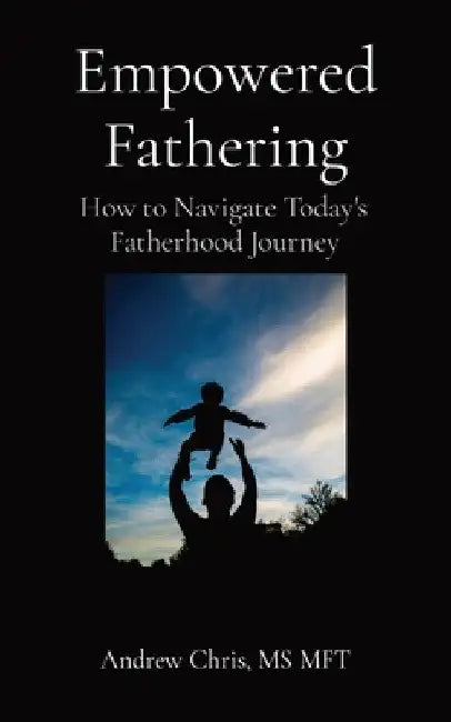 Empowered Fathering: How to Navigate Today's Fatherhood Journey by Andrew Chris