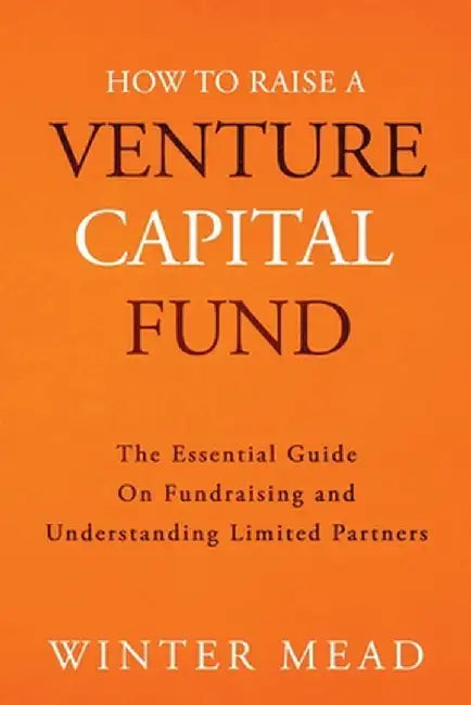 How To Raise A Venture Capital Fund: The Essential Guide on Fundraising and Understanding Limited Partners by Winter Mead