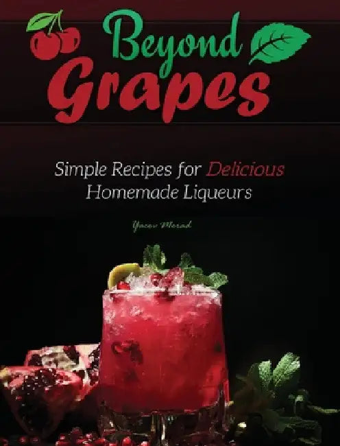 Beyond Grapes: Simple Recipes for Delicious Homemade Liqueurs by Yacov Morad