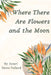 Where There Are Flowers and the Moon by Amari Pollard