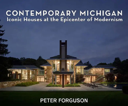Contemporary Michigan: Iconic Houses at the Epicenter of Modernism by Peter Forguson