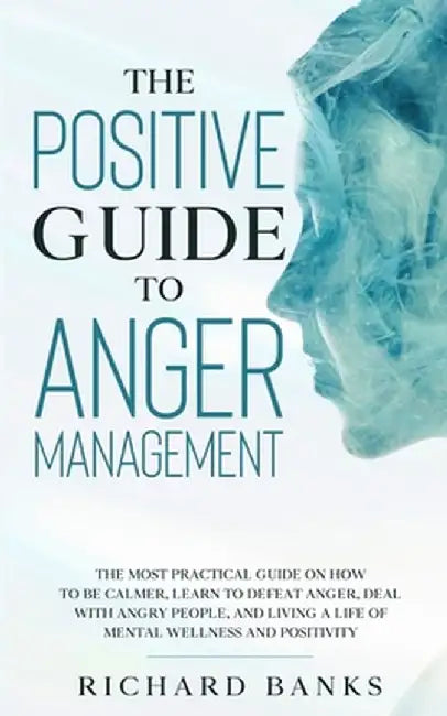 The Positive Guide to Anger Management: The Most Practical Guide on How to Be Calmer, Learn to Defeat Anger, Deal with Angry People, and Living a Life by Richard Banks