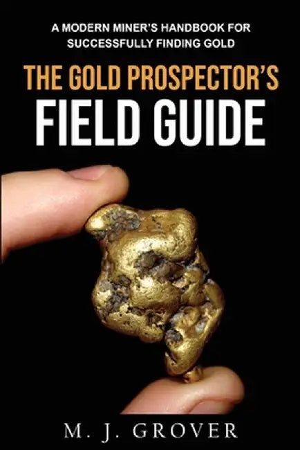 The Gold Prospector's Field Guide: A Modern Miner's Handbook for Successfully Finding Gold by M. J. Grover