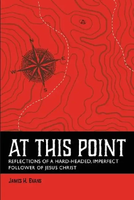 At This Point: Reflections of a Hard-Headed, Imperfect Follower of Jesus Christ by James H. Evans
