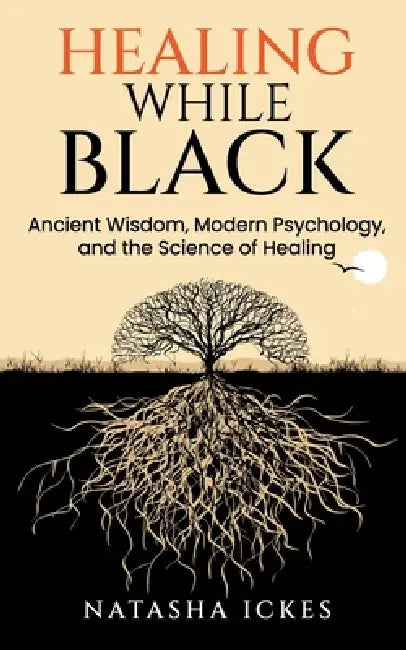 Healing While Black: Ancient Wisdom. Modern Psychology and the Science of Healing by Natasha Ickes