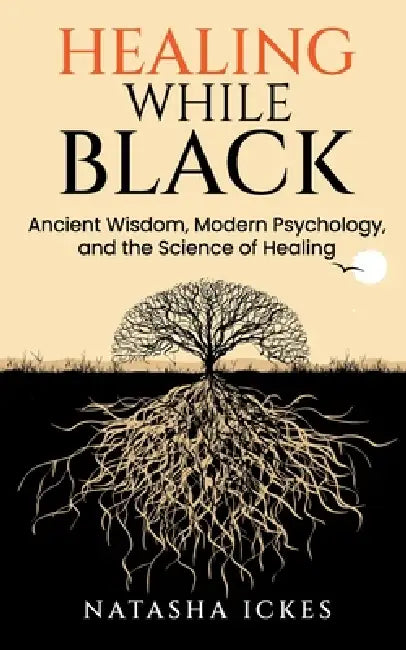 Healing While Black: Ancient Wisdom, Modern Psychology & the Science of Healing by Natasha Ickes