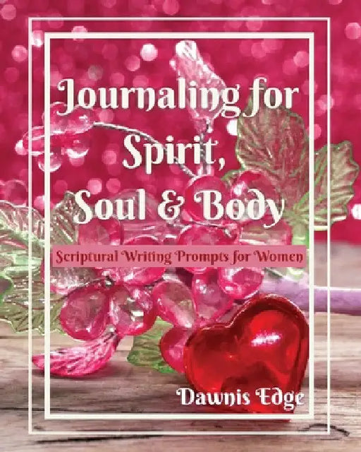Journaling for Spirit, Soul & Body, Scriptural Writing Prompts for Women by Dawnis Edge