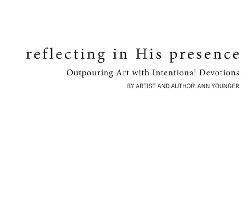Reflecting In His Presence: Outpouring Art with Intentional Devotions by Ann Younger