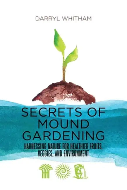 Secrets of Mound Gardening: Harnessing Nature for Healthier Fruits, Veggies, and Environment by Darryl Whitham