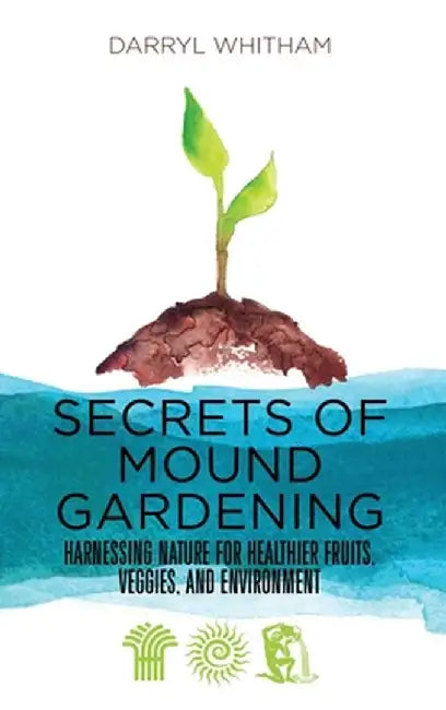 Secrets of Mound Gardening: Harnessing Nature for Healthier Fruits, Veggies, and Environment by Darryl Whitham