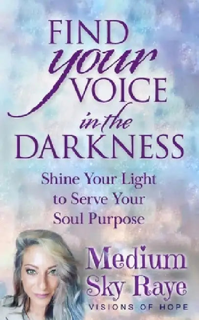 Find Your Voice in the Darkness: Shine Your Light to Serve Your Soul Purpose by Sky Raye