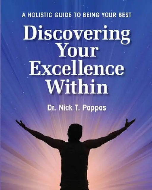 Discovering Your Excellence Within: A Holistic Guide To Being Your Best by Nick T. Pappas