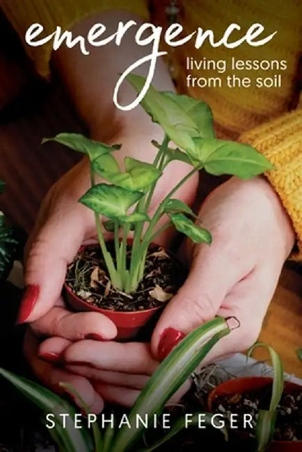 Emergence: Living Lessons from the Soil: Living Lessons from the Soil by Stephanie Feger