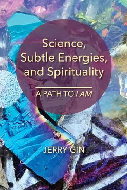 Science, Subtle Energies, and Spirituality: A Path to I AM by Jerry Gin